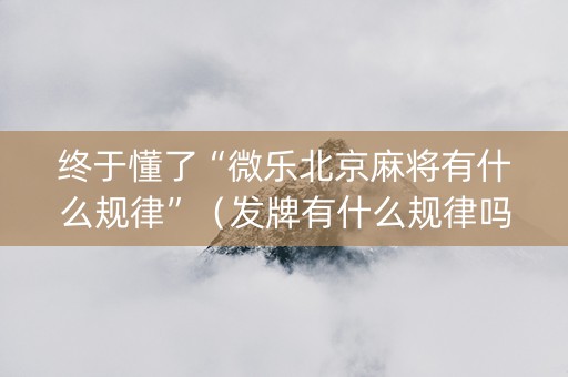 终于懂了“微乐北京麻将有什么规律”（发牌有什么规律吗)
