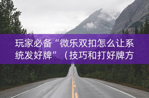 玩家必备“微乐双扣怎么让系统发好牌”（技巧和打好牌方法)