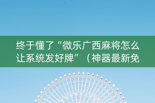 终于懂了“微乐广西麻将怎么让系统发好牌”（神器最新免费)