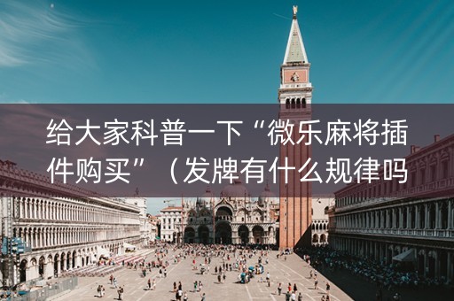 给大家科普一下“微乐麻将插件购买”（发牌有什么规律吗)