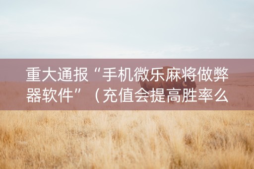 重大通报“手机微乐麻将做弊器软件”（充值会提高胜率么)