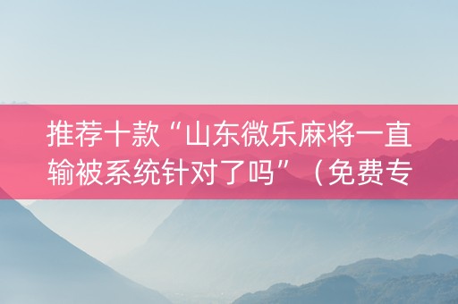 推荐十款“山东微乐麻将一直输被系统针对了吗”（免费专用神器)