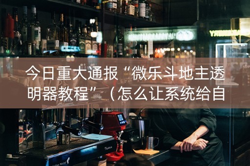 今日重大通报“微乐斗地主透明器教程”（怎么让系统给自己好牌)