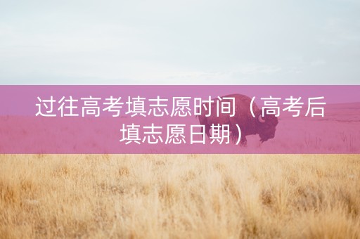 过往高考填志愿时间（高考后填志愿日期）