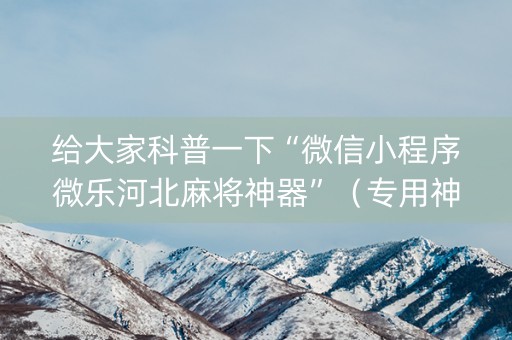 给大家科普一下“微信小程序微乐河北麻将神器”（专用神器下载)