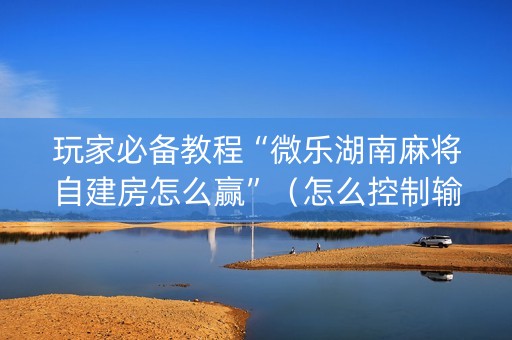 玩家必备教程“微乐湖南麻将自建房怎么赢”（怎么控制输赢)