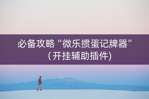 必备攻略“微乐掼蛋记牌器”（开挂辅助插件)