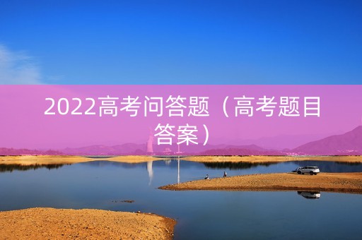 2022高考问答题（高考题目答案）