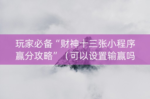 玩家必备“财神十三张小程序赢分攻略”（可以设置输赢吗)