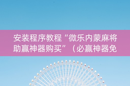 安装程序教程“微乐内蒙麻将助赢神器购买”（必赢神器免费安装)