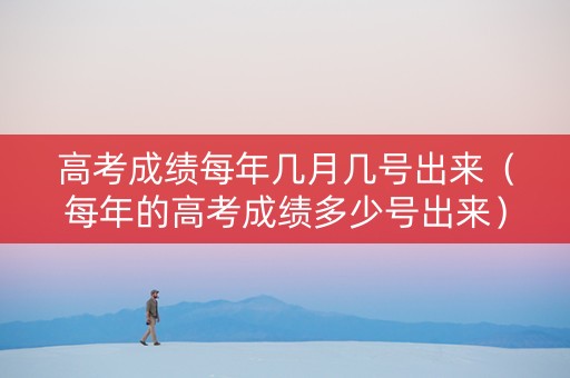 高考成绩每年几月几号出来（每年的高考成绩多少号出来）