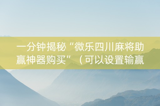 一分钟揭秘“微乐四川麻将助赢神器购买”（可以设置输赢吗)