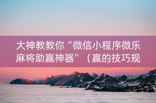 大神教教你“微信小程序微乐麻将助赢神器”（赢的技巧规律)