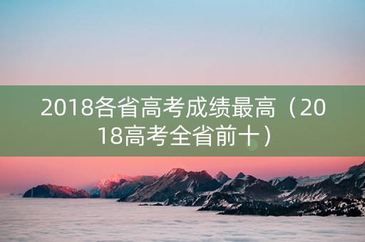 2018各省高考成绩最高（2018高考全省前十）