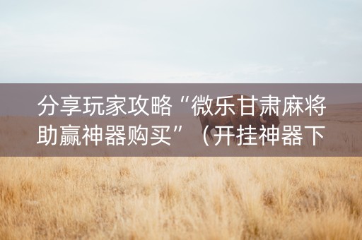 分享玩家攻略“微乐甘肃麻将助赢神器购买”（开挂神器下载)
