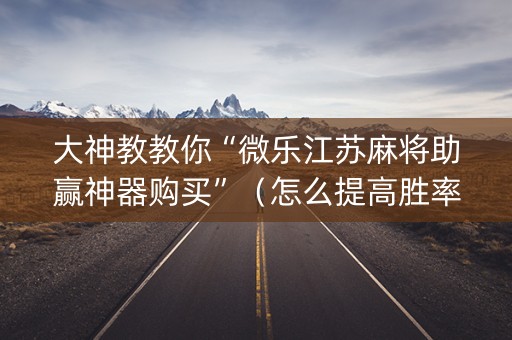大神教教你“微乐江苏麻将助赢神器购买”（怎么提高胜率)