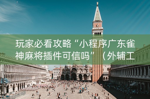 玩家必看攻略“小程序广东雀神麻将插件可信吗”（外辅工具)