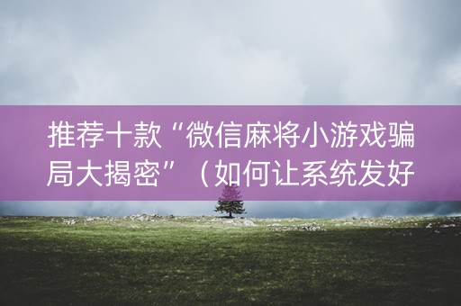 推荐十款“微信麻将小游戏骗局大揭密”（如何让系统发好牌)