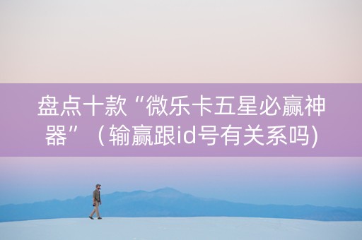 盘点十款“微乐卡五星必赢神器”（输赢跟id号有关系吗)