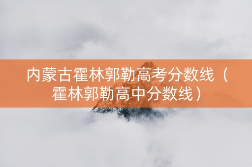 内蒙古霍林郭勒高考分数线（霍林郭勒高中分数线）