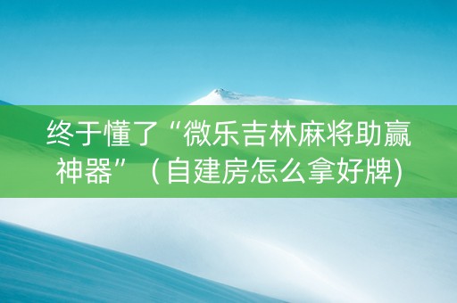 终于懂了“微乐吉林麻将助赢神器”（自建房怎么拿好牌)