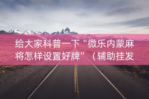 给大家科普一下“微乐内蒙麻将怎样设置好牌”（辅助挂发牌规律)