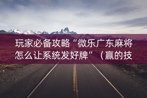 玩家必备攻略“微乐广东麻将怎么让系统发好牌”（赢的技巧规律)