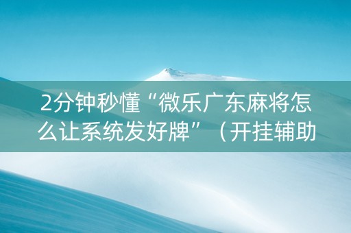 2分钟秒懂“微乐广东麻将怎么让系统发好牌”（开挂辅助插件)