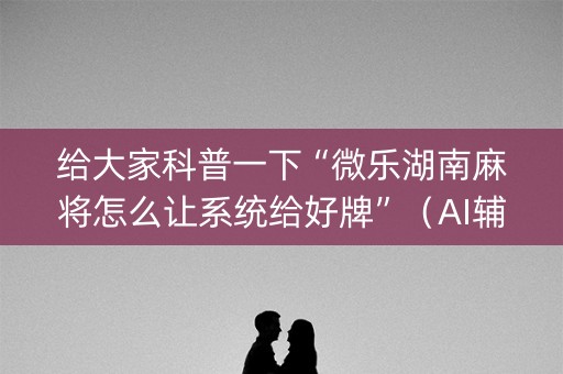 给大家科普一下“微乐湖南麻将怎么让系统给好牌”（AI辅助胡牌规则)