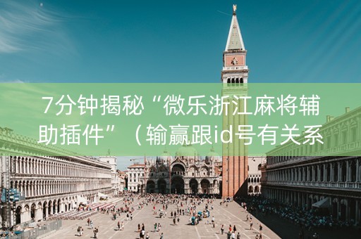7分钟揭秘“微乐浙江麻将辅助插件”（输赢跟id号有关系吗)