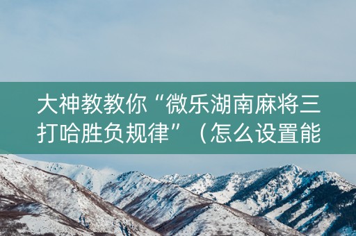大神教教你“微乐湖南麻将三打哈胜负规律”（怎么设置能有好牌)