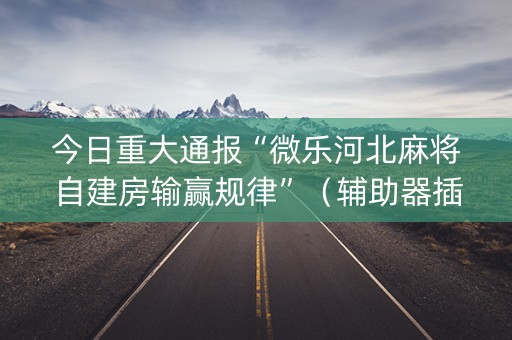 今日重大通报“微乐河北麻将自建房输赢规律”（辅助器插件)