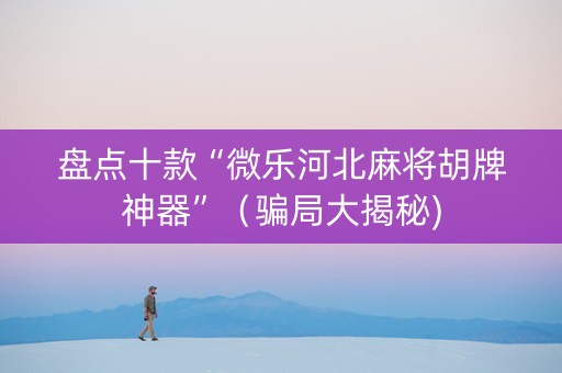 盘点十款“微乐河北麻将胡牌神器”（骗局大揭秘)