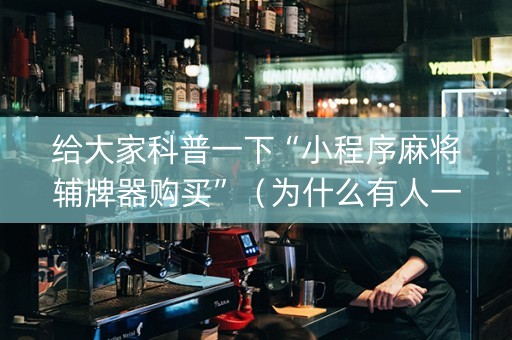 给大家科普一下“小程序麻将辅牌器购买”（为什么有人一直赢)