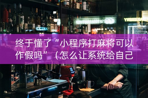 终于懂了“小程序打麻将可以作假吗”（怎么让系统给自己好牌)