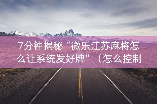 7分钟揭秘“微乐江苏麻将怎么让系统发好牌”（怎么控制输赢)