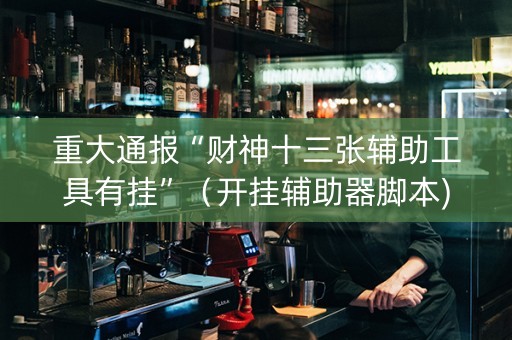 重大通报“财神十三张辅助工具有挂”（开挂辅助器脚本)