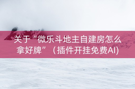 关于“微乐斗地主自建房怎么拿好牌”（插件开挂免费AI)