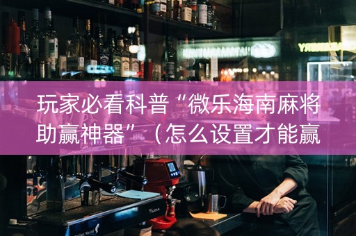 玩家必看科普“微乐海南麻将助赢神器”（怎么设置才能赢)