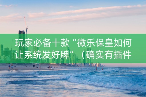 玩家必备十款“微乐保皇如何让系统发好牌”（确实有插件吗)