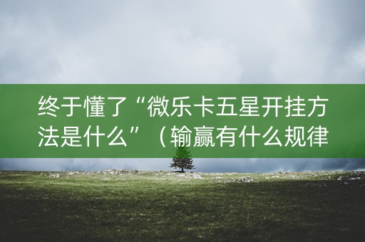 终于懂了“微乐卡五星开挂方法是什么”（输赢有什么规律)