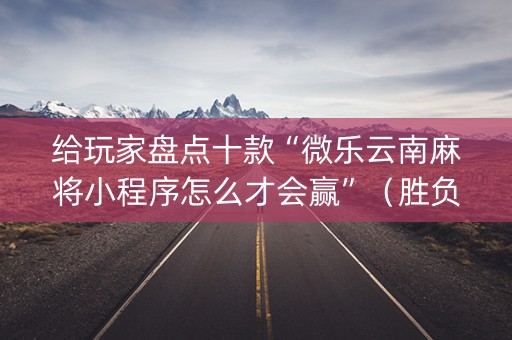 给玩家盘点十款“微乐云南麻将小程序怎么才会赢”（胜负规律拿好牌)