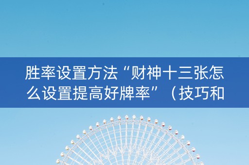 胜率设置方法“财神十三张怎么设置提高好牌率”（技巧和打好牌方法)