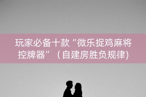 玩家必备十款“微乐捉鸡麻将控牌器”（自建房胜负规律)
