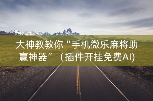 大神教教你“手机微乐麻将助赢神器”（插件开挂免费AI)