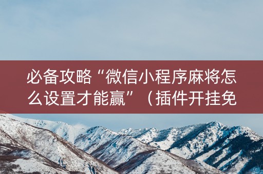 必备攻略“微信小程序麻将怎么设置才能赢”（插件开挂免费AI)