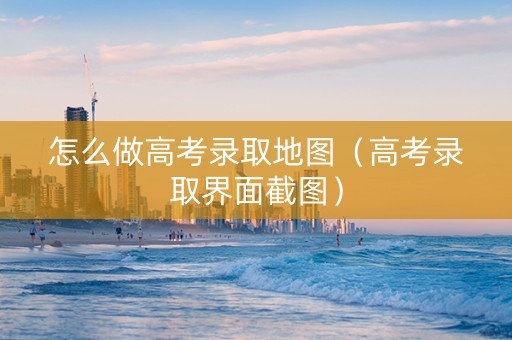 怎么做高考录取地图（高考录取界面截图）