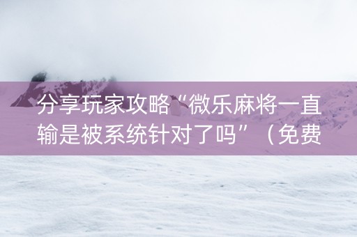 分享玩家攻略“微乐麻将一直输是被系统针对了吗”（免费专用神器)