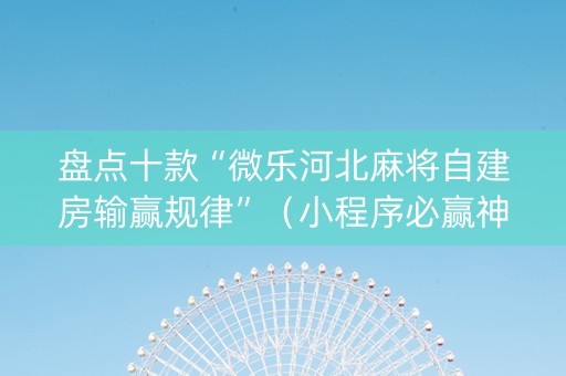 盘点十款“微乐河北麻将自建房输赢规律”（小程序必赢神器)