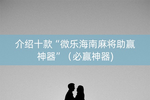 介绍十款“微乐海南麻将助赢神器”（必赢神器)